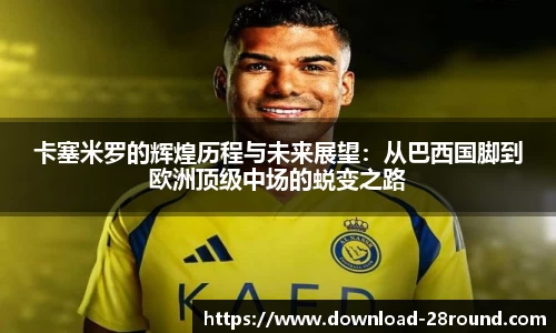 卡塞米罗的辉煌历程与未来展望：从巴西国脚到欧洲顶级中场的蜕变之路