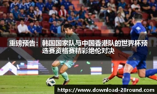 重磅预告：韩国国家队与中国香港队的世界杯预选赛资格赛精彩绝伦对决