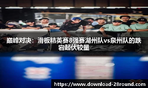 巅峰对决：滑板精英赛8强赛湖州队vs泉州队的跌宕起伏较量